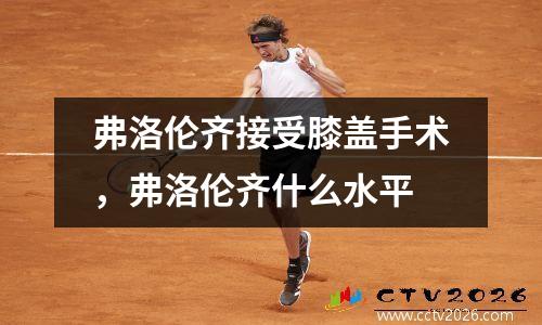 弗洛伦齐接受膝盖手术，弗洛伦齐什么水平
