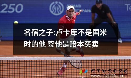 名宿之子:卢卡库不是国米时的他 签他是赔本买卖