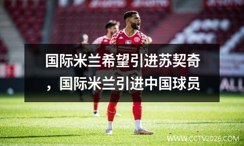 国际米兰希望引进苏契奇，国际米兰引进中国球员