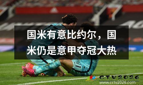 国米有意比约尔，国米仍是意甲夺冠大热