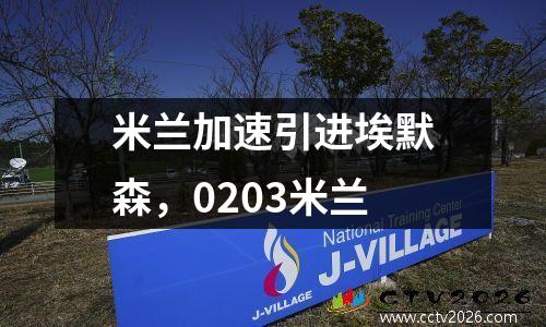 米兰加速引进埃默森，0203米兰