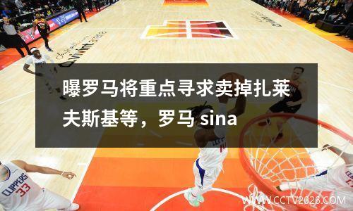 曝罗马将重点寻求卖掉扎莱夫斯基等，罗马 sina