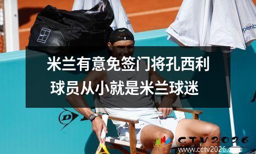 米兰有意免签门将孔西利 球员从小就是米兰球迷