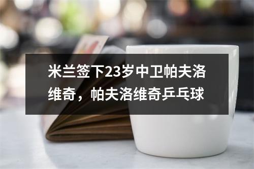 米兰签下23岁中卫帕夫洛维奇，帕夫洛维奇乒乓球
