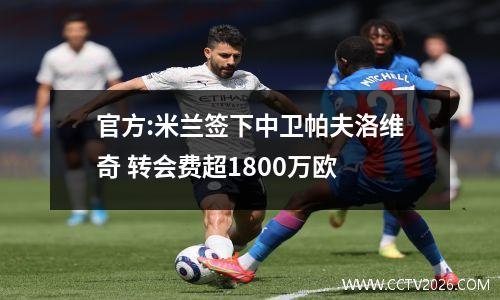 官方:米兰签下中卫帕夫洛维奇 转会费超1800万欧