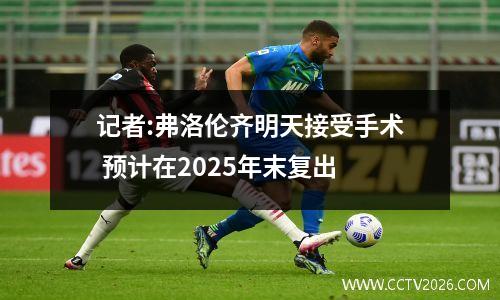 记者:弗洛伦齐明天接受手术 预计在2025年末复出