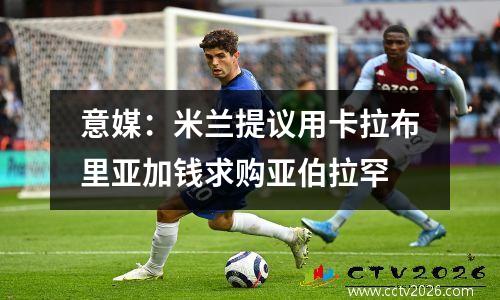 意媒：米兰提议用卡拉布里亚加钱求购亚伯拉罕