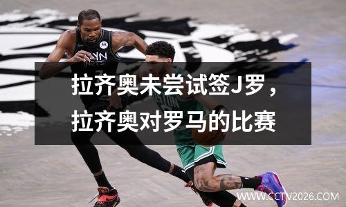拉齐奥未尝试签J罗，拉齐奥对罗马的比赛