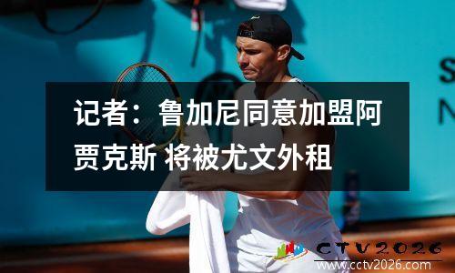 记者：鲁加尼同意加盟阿贾克斯 将被尤文外租