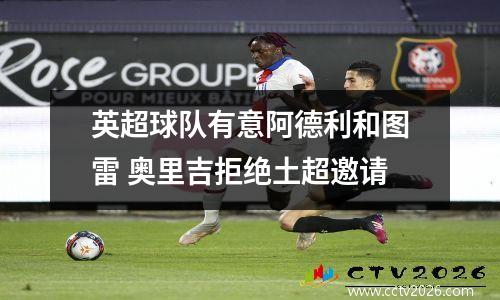 英超球队有意阿德利和图雷 奥里吉拒绝土超邀请