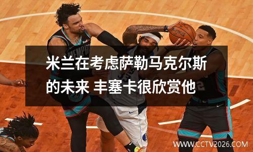 米兰在考虑萨勒马克尔斯的未来 丰塞卡很欣赏他