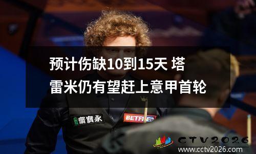 预计伤缺10到15天 塔雷米仍有望赶上意甲首轮