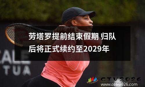 劳塔罗提前结束假期 归队后将正式续约至2029年