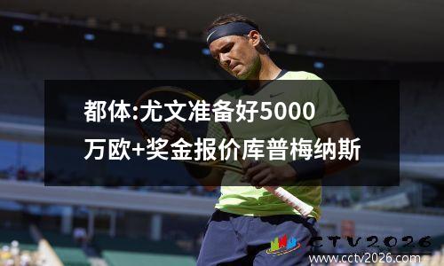 都体:尤文准备好5000万欧+奖金报价库普梅纳斯