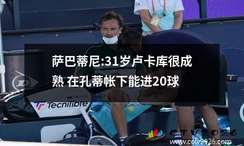 萨巴蒂尼:31岁卢卡库很成熟 在孔蒂帐下能进20球