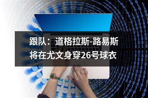 跟队：道格拉斯-路易斯将在尤文身穿26号球衣
