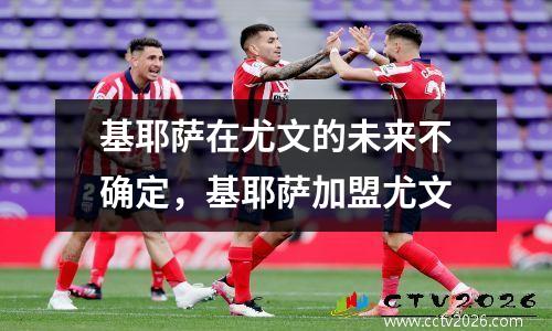 基耶萨在尤文的未来不确定，基耶萨加盟尤文