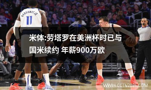 米体:劳塔罗在美洲杯时已与国米续约 年薪900万欧