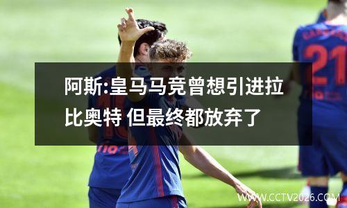 阿斯:皇马马竞曾想引进拉比奥特 但最终都放弃了