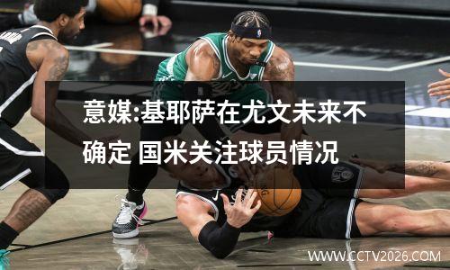意媒:基耶萨在尤文未来不确定 国米关注球员情况