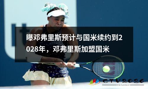 曝邓弗里斯预计与国米续约到2028年，邓弗里斯加盟国米