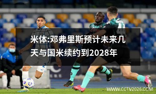 米体:邓弗里斯预计未来几天与国米续约到2028年