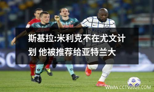 斯基拉:米利克不在尤文计划 他被推荐给亚特兰大