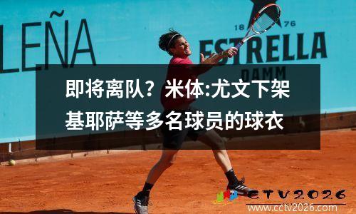 即将离队？米体:尤文下架基耶萨等多名球员的球衣