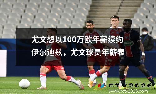 尤文想以100万欧年薪续约伊尔迪兹，尤文球员年薪表