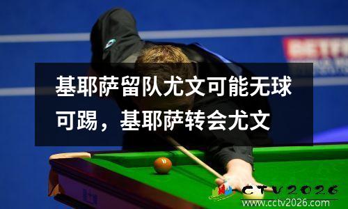 基耶萨留队尤文可能无球可踢，基耶萨转会尤文