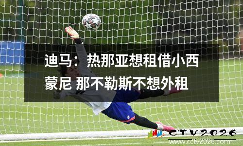 迪马：热那亚想租借小西蒙尼 那不勒斯不想外租
