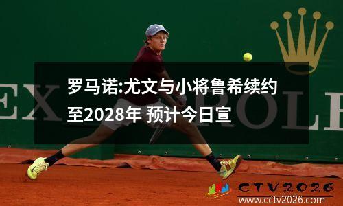 罗马诺:尤文与小将鲁希续约至2028年 预计今日宣