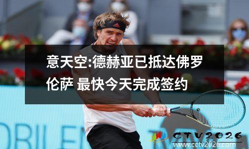 意天空:德赫亚已抵达佛罗伦萨 最快今天完成签约