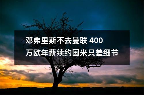 邓弗里斯不去曼联 400万欧年薪续约国米只差细节