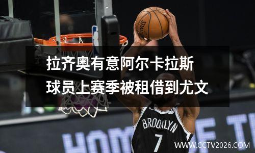 拉齐奥有意阿尔卡拉斯 球员上赛季被租借到尤文