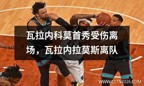 瓦拉内科莫首秀受伤离场，瓦拉内拉莫斯离队