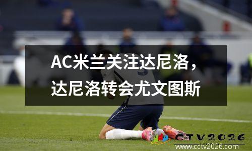 AC米兰关注达尼洛，达尼洛转会尤文图斯