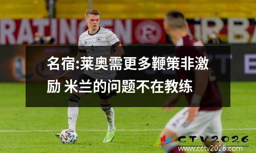 名宿:莱奥需更多鞭策非激励 米兰的问题不在教练