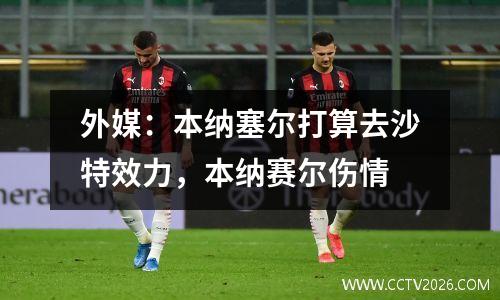 外媒：本纳塞尔打算去沙特效力，本纳赛尔伤情