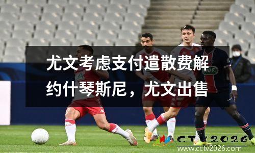 尤文考虑支付遣散费解约什琴斯尼，尤文出售