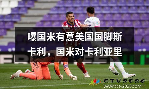 曝国米有意美国国脚斯卡利，国米对卡利亚里