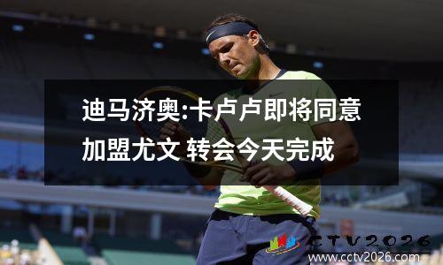 迪马济奥:卡卢卢即将同意加盟尤文 转会今天完成