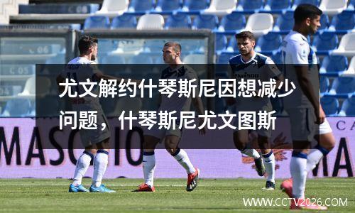 尤文解约什琴斯尼因想减少问题，什琴斯尼尤文图斯