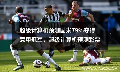超级计算机预测国米79%夺得意甲冠军，超级计算机预测彩票