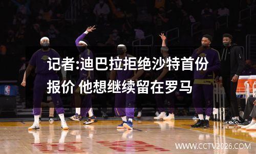 记者:迪巴拉拒绝沙特首份报价 他想继续留在罗马