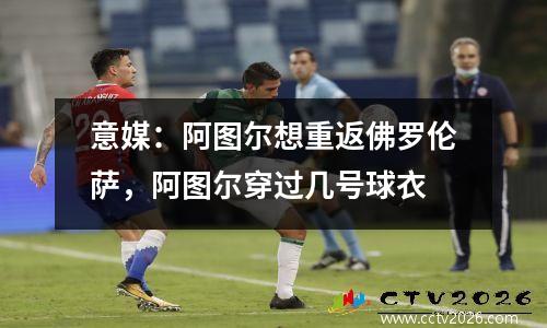 意媒：阿图尔想重返佛罗伦萨，阿图尔穿过几号球衣