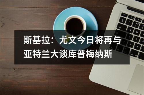 斯基拉：尤文今日将再与亚特兰大谈库普梅纳斯