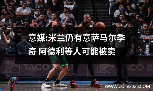 意媒:米兰仍有意萨马尔季奇 阿德利等人可能被卖