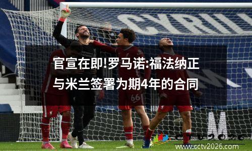 官宣在即!罗马诺:福法纳正与米兰签署为期4年的合同