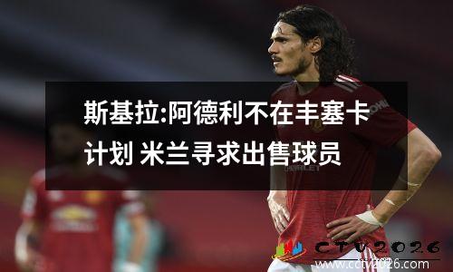 斯基拉:阿德利不在丰塞卡计划 米兰寻求出售球员